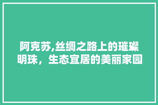 阿克苏,丝绸之路上的璀璨明珠，生态宜居的美丽家园 阿克苏,丝绸之路上的璀璨明珠，生态宜居的美丽家园 必应SEO