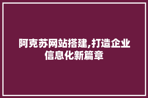 阿克苏网站搭建,打造企业信息化新篇章 阿克苏网站搭建,打造企业信息化新篇章 SEO关键词