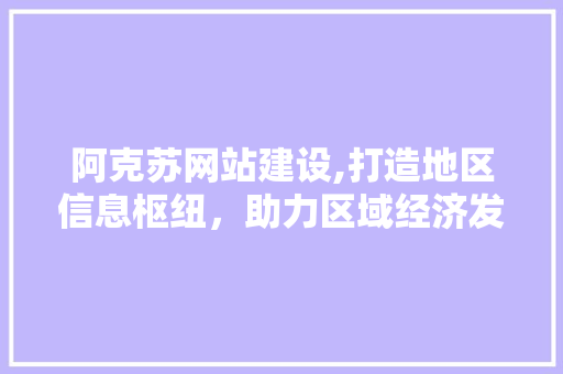阿克苏网站建设,打造地区信息枢纽，助力区域经济发展 阿克苏网站建设,打造地区信息枢纽，助力区域经济发展 网站建设公司