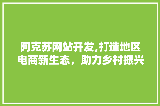 阿克苏网站开发,打造地区电商新生态，助力乡村振兴 阿克苏网站开发,打造地区电商新生态，助力乡村振兴 必应SEO