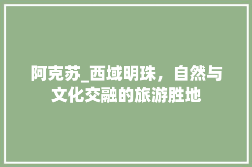 阿克苏_西域明珠，自然与文化交融的旅游胜地 阿克苏_西域明珠，自然与文化交融的旅游胜地 必应SEO