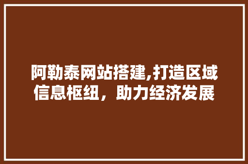 阿勒泰网站搭建,打造区域信息枢纽，助力经济发展 阿勒泰网站搭建,打造区域信息枢纽，助力经济发展 搜狗SEO