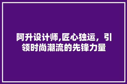 阿升设计师,匠心独运，引领时尚潮流的先锋力量 阿升设计师,匠心独运，引领时尚潮流的先锋力量 神马SEO