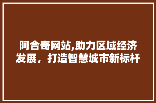 阿合奇网站,助力区域经济发展，打造智慧城市新标杆 阿合奇网站,助力区域经济发展，打造智慧城市新标杆 必应SEO