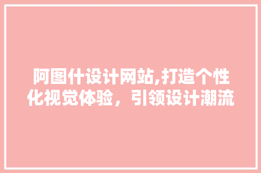 阿图什设计网站,打造个性化视觉体验，引领设计潮流 阿图什设计网站,打造个性化视觉体验，引领设计潮流 百度SEO