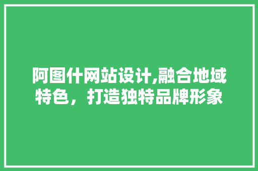 阿图什网站设计,融合地域特色，打造独特品牌形象 阿图什网站设计,融合地域特色，打造独特品牌形象 SEO关键词