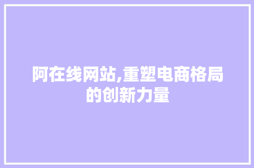 阿在线网站,重塑电商格局的创新力量 阿在线网站,重塑电商格局的创新力量 百度SEO