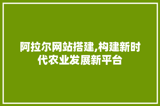 阿拉尔网站搭建,构建新时代农业发展新平台 阿拉尔网站搭建,构建新时代农业发展新平台 百度SEO