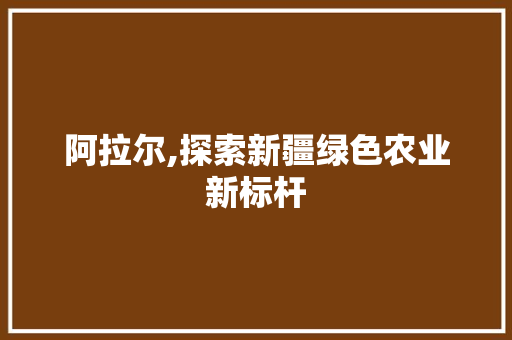 阿拉尔,探索新疆绿色农业新标杆 阿拉尔,探索新疆绿色农业新标杆 百度SEO