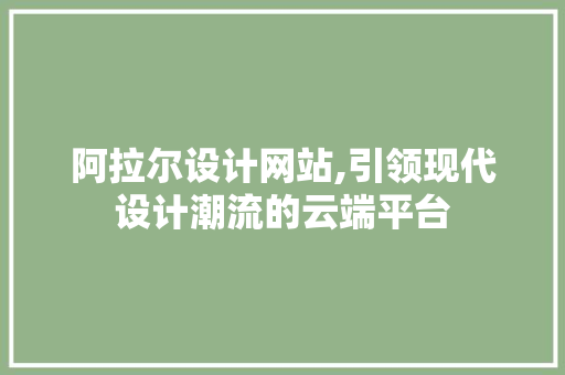 阿拉尔设计网站,引领现代设计潮流的云端平台