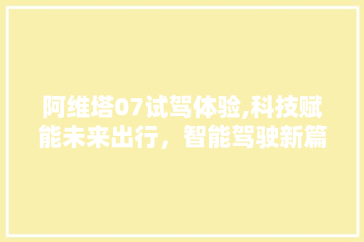 阿维塔07试驾体验,科技赋能未来出行，智能驾驶新篇章 阿维塔07试驾体验,科技赋能未来出行，智能驾驶新篇章 百度SEO