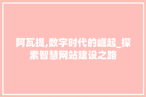 阿瓦提,数字时代的崛起_探索智慧网站建设之路 阿瓦提,数字时代的崛起_探索智慧网站建设之路 百度SEO