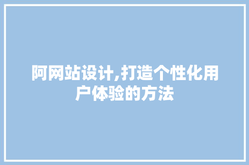 阿网站设计,打造个性化用户体验的方法 阿网站设计,打造个性化用户体验的方法 SEO关键词