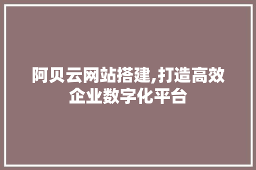 阿贝云网站搭建,打造高效企业数字化平台 阿贝云网站搭建,打造高效企业数字化平台 搜狗SEO