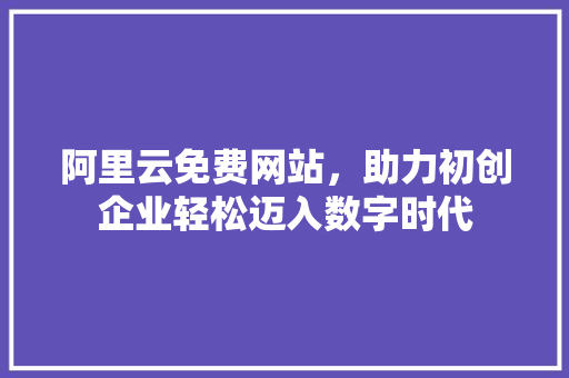 阿里云免费网站，助力初创企业轻松迈入数字时代 阿里云免费网站，助力初创企业轻松迈入数字时代 百度SEO