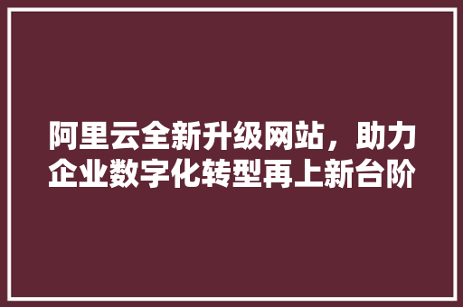 阿里云全新升级网站，助力企业数字化转型再上新台阶 阿里云全新升级网站，助力企业数字化转型再上新台阶 神马SEO