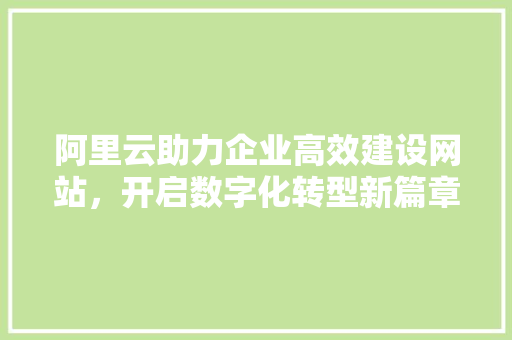 阿里云助力企业高效建设网站，开启数字化转型新篇章 阿里云助力企业高效建设网站，开启数字化转型新篇章 SEO关键词