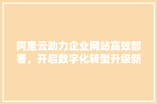 阿里云助力企业网站高效部署，开启数字化转型升级新篇章 阿里云助力企业网站高效部署，开启数字化转型升级新篇章 搜狗SEO