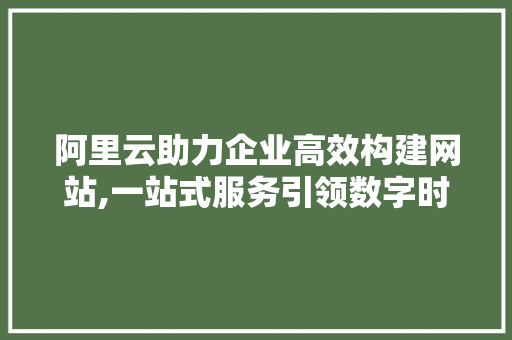 阿里云助力企业高效构建网站,一站式服务引领数字时代潮流 阿里云助力企业高效构建网站,一站式服务引领数字时代潮流 网站建设公司