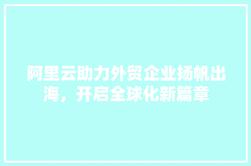 阿里云助力外贸企业扬帆出海，开启全球化新篇章 阿里云助力外贸企业扬帆出海，开启全球化新篇章 百度SEO