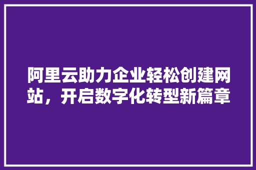 阿里云助力企业轻松创建网站，开启数字化转型新篇章 阿里云助力企业轻松创建网站，开启数字化转型新篇章 搜狗SEO