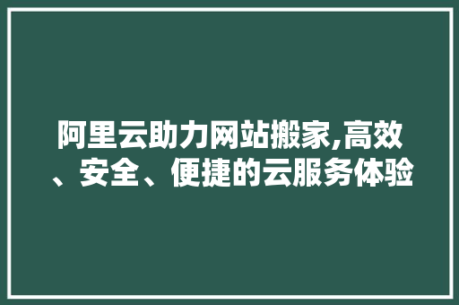 阿里云助力网站搬家,高效、安全、便捷的云服务体验