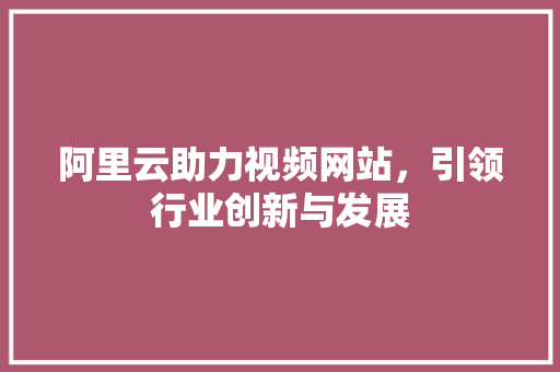 阿里云助力视频网站，引领行业创新与发展 阿里云助力视频网站，引领行业创新与发展 搜狗SEO