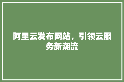 阿里云发布网站，引领云服务新潮流 阿里云发布网站，引领云服务新潮流 网站建设公司