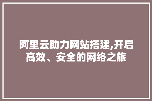 阿里云助力网站搭建,开启高效、安全的网络之旅 阿里云助力网站搭建,开启高效、安全的网络之旅 神马SEO