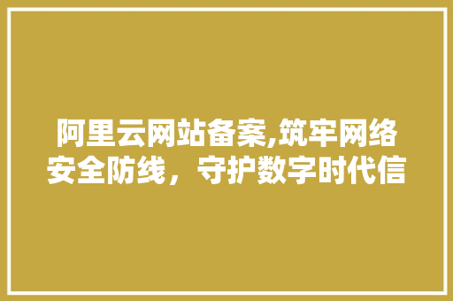 阿里云网站备案,筑牢网络安全防线，守护数字时代信息安全 阿里云网站备案,筑牢网络安全防线，守护数字时代信息安全 搜狗SEO