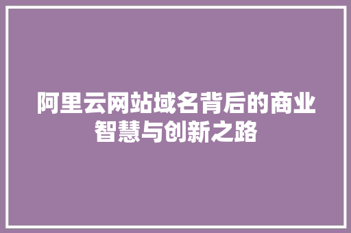 阿里云网站域名背后的商业智慧与创新之路 阿里云网站域名背后的商业智慧与创新之路 搜狗SEO