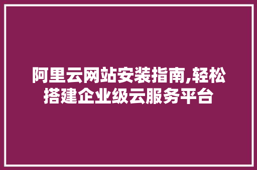 阿里云网站安装指南,轻松搭建企业级云服务平台 阿里云网站安装指南,轻松搭建企业级云服务平台 百度SEO