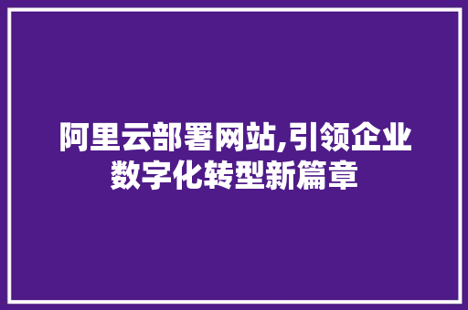 阿里云部署网站,引领企业数字化转型新篇章 阿里云部署网站,引领企业数字化转型新篇章 必应SEO