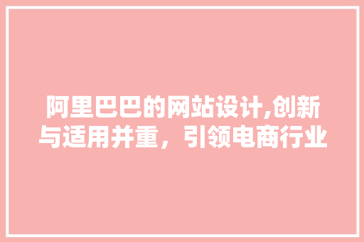 阿里巴巴的网站设计,创新与适用并重，引领电商行业新风尚 阿里巴巴的网站设计,创新与适用并重，引领电商行业新风尚 网站建设公司