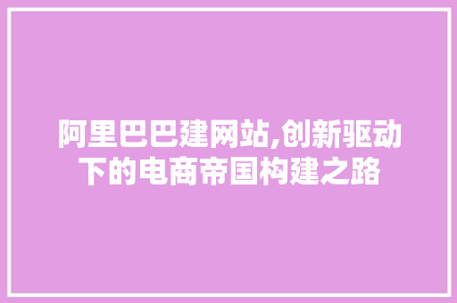 阿里巴巴建网站,创新驱动下的电商帝国构建之路 阿里巴巴建网站,创新驱动下的电商帝国构建之路 必应SEO