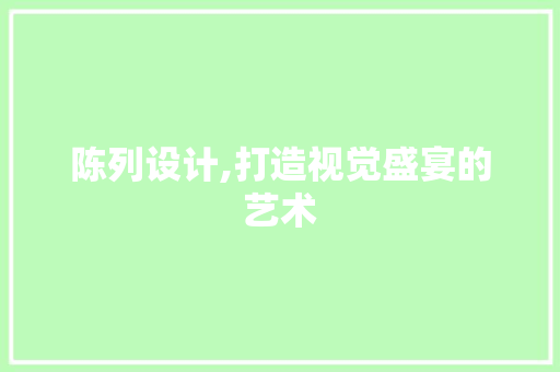 陈列设计,打造视觉盛宴的艺术 陈列设计,打造视觉盛宴的艺术 搜狗SEO