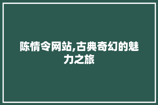 陈情令网站,古典奇幻的魅力之旅 陈情令网站,古典奇幻的魅力之旅 搜狗SEO