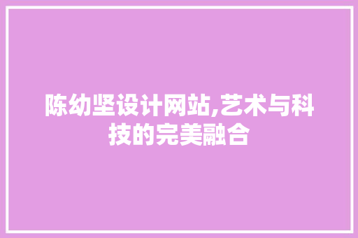 陈幼坚设计网站,艺术与科技的完美融合 陈幼坚设计网站,艺术与科技的完美融合 百度SEO