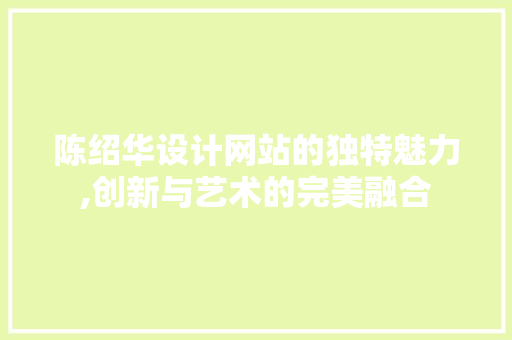 陈绍华设计网站的独特魅力,创新与艺术的完美融合 陈绍华设计网站的独特魅力,创新与艺术的完美融合 神马SEO