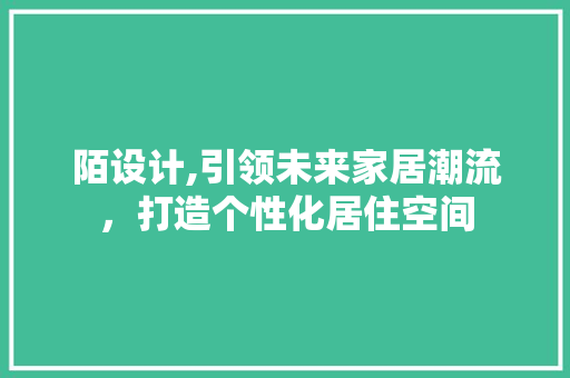 陌设计,引领未来家居潮流，打造个性化居住空间 陌设计,引领未来家居潮流，打造个性化居住空间 SEO关键词