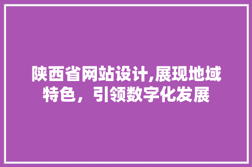 陕西省网站设计,展现地域特色，引领数字化发展 陕西省网站设计,展现地域特色，引领数字化发展 网站建设公司