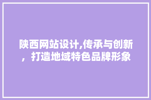 陕西网站设计,传承与创新，打造地域特色品牌形象 陕西网站设计,传承与创新，打造地域特色品牌形象 搜狗SEO