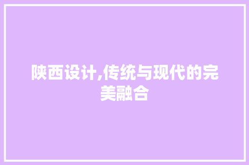 陕西设计,传统与现代的完美融合 陕西设计,传统与现代的完美融合 搜狗SEO