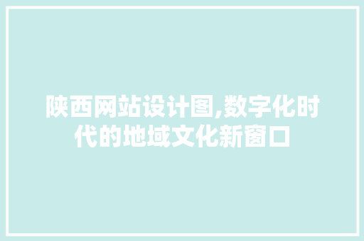 陕西网站设计图,数字化时代的地域文化新窗口 陕西网站设计图,数字化时代的地域文化新窗口 神马SEO