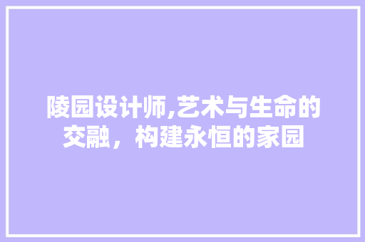 陵园设计师,艺术与生命的交融，构建永恒的家园 陵园设计师,艺术与生命的交融，构建永恒的家园 网站建设公司