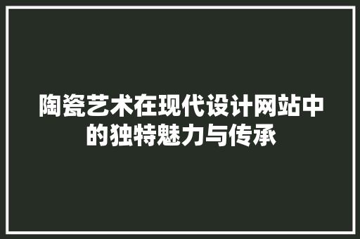 陶瓷艺术在现代设计网站中的独特魅力与传承 陶瓷艺术在现代设计网站中的独特魅力与传承 网站建设公司