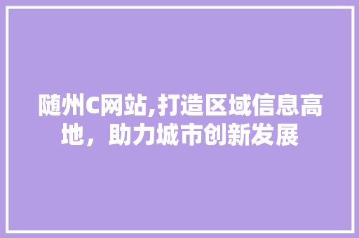 随州C网站,打造区域信息高地，助力城市创新发展 随州C网站,打造区域信息高地，助力城市创新发展 搜狗SEO