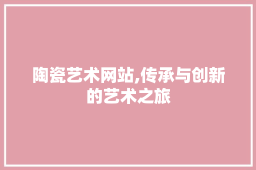 陶瓷艺术网站,传承与创新的艺术之旅 陶瓷艺术网站,传承与创新的艺术之旅 必应SEO