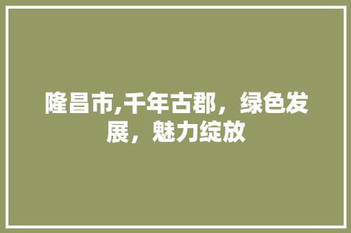 隆昌市,千年古郡，绿色发展，魅力绽放