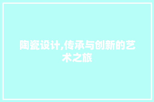 陶瓷设计,传承与创新的艺术之旅